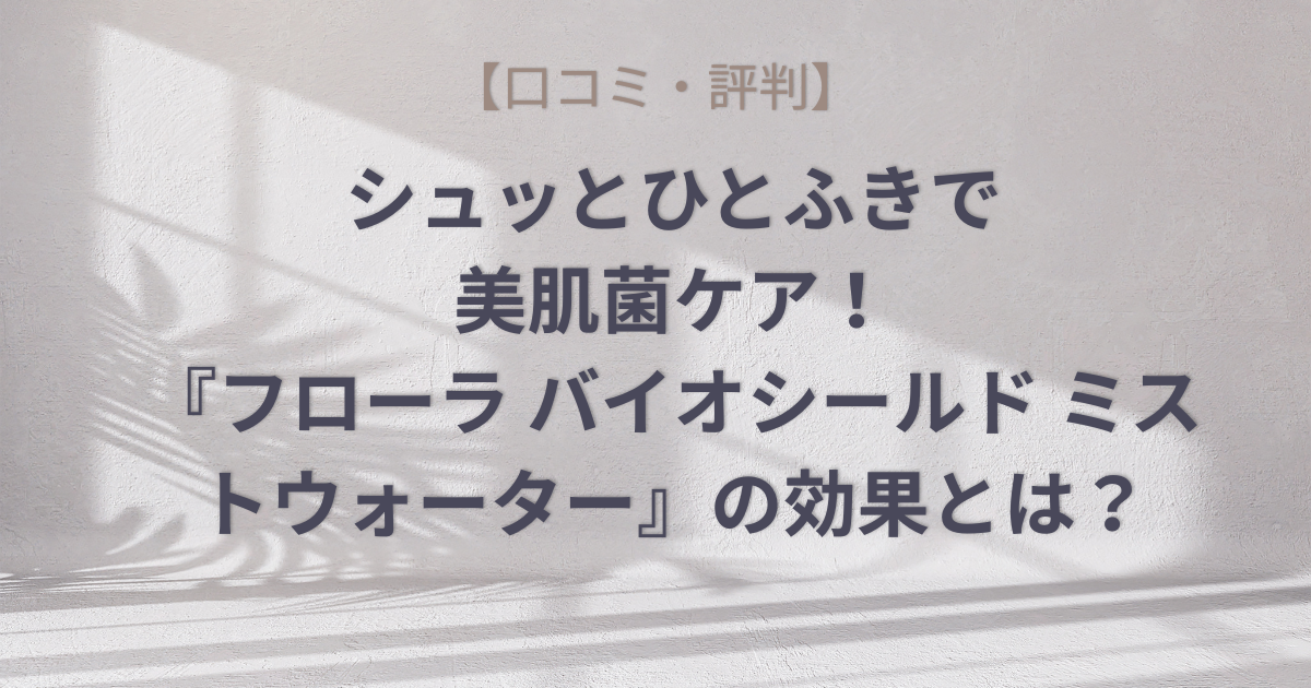 【口コミ・評判】シュッとひとふきで美肌菌ケア！『フローラ バイオシールド ミストウォーター』の効果とは？のアイキャッチ画像
