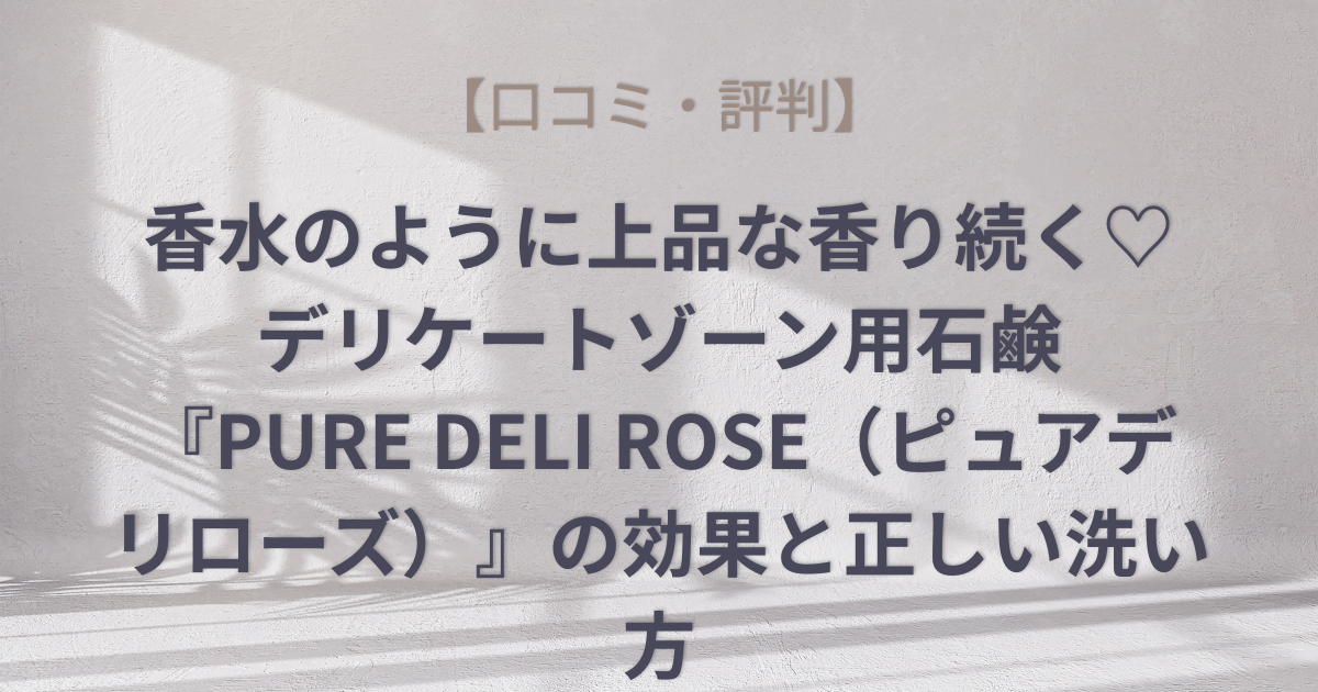 【口コミ・評判】香水のように上品な香り続く♡デリケートゾーン用石鹸『PURE DELI ROSE（ピュアデリローズ）』の効果と正しい洗い方のアイキャッチ画像