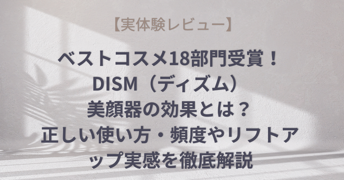 【実体験レビュー】ベストコスメ18部門受賞！DISM（ディズム）美顔器の効果とは？正しい使い方・頻度やリフトアップ実感を徹底解説のアイキャッチ画像