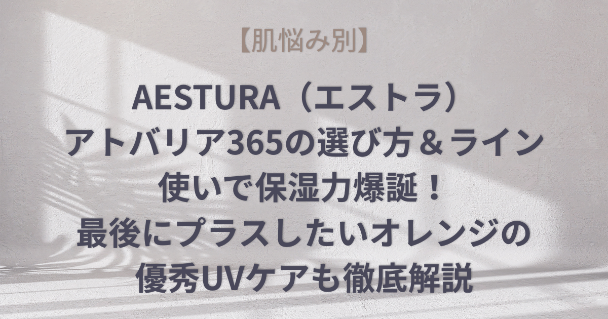 【肌悩み別】AESTURA（エストラ）アトバリア365の選び方＆ライン使いで保湿力爆誕！最後にプラスしたいオレンジの優秀UVケアも徹底解説のアイキャッチ画像
