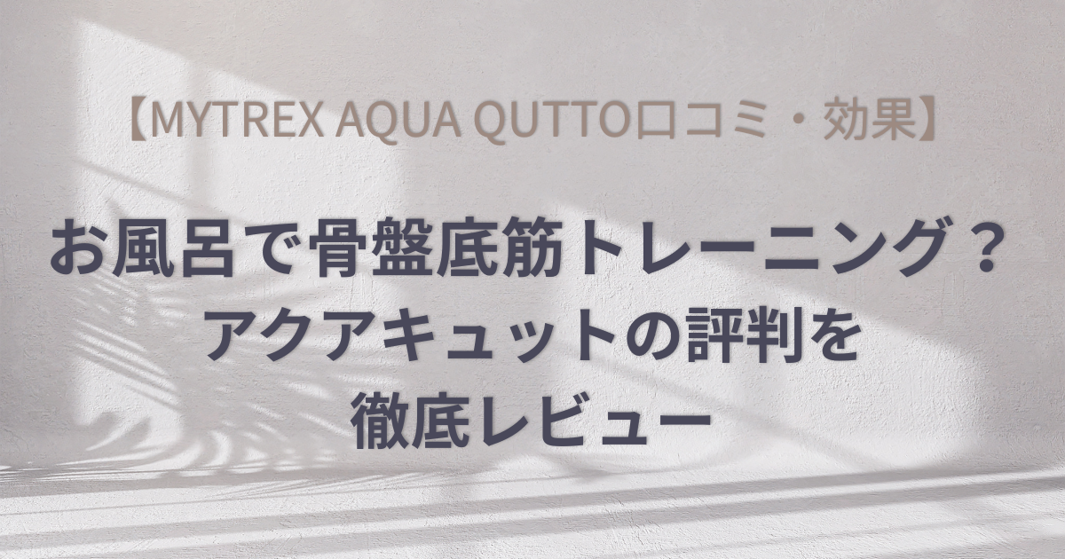 【MYTREX AQUA QUTTO口コミ・効果】お風呂で骨盤底筋トレーニング？アクアキュットの評判を徹底レビューのアイキャッチ画像